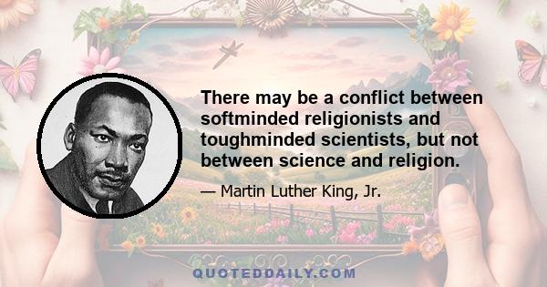 There may be a conflict between softminded religionists and toughminded scientists, but not between science and religion.