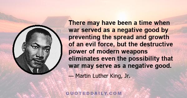 There may have been a time when war served as a negative good by preventing the spread and growth of an evil force, but the destructive power of modern weapons eliminates even the possibility that war may serve as a