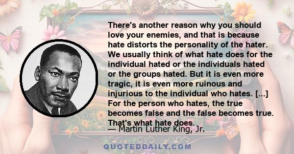 There's another reason why you should love your enemies, and that is because hate distorts the personality of the hater. We usually think of what hate does for the individual hated or the individuals hated or the groups 