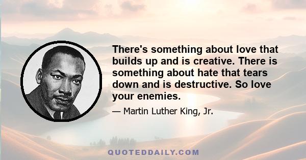 There's something about love that builds up and is creative. There is something about hate that tears down and is destructive. So love your enemies.