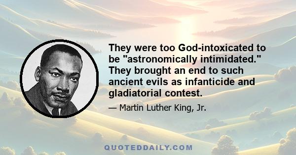 They were too God-intoxicated to be astronomically intimidated. They brought an end to such ancient evils as infanticide and gladiatorial contest.