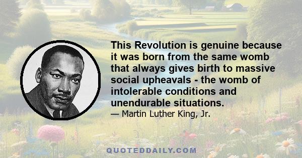 This Revolution is genuine because it was born from the same womb that always gives birth to massive social upheavals - the womb of intolerable conditions and unendurable situations.