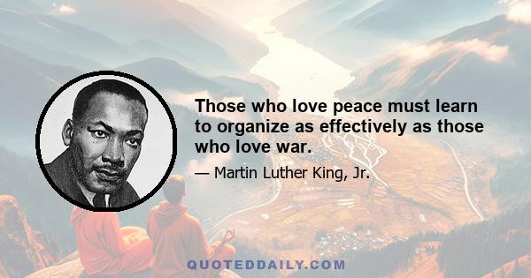 Those who love peace must learn to organize as effectively as those who love war.