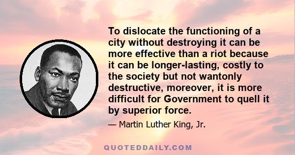 To dislocate the functioning of a city without destroying it can be more effective than a riot because it can be longer-lasting, costly to the society but not wantonly destructive, moreover, it is more difficult for