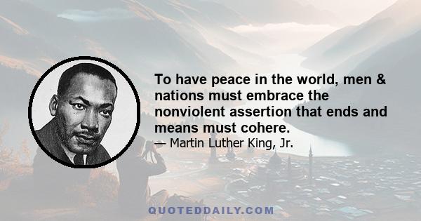 To have peace in the world, men & nations must embrace the nonviolent assertion that ends and means must cohere.