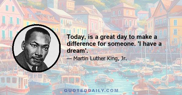 Today, is a great day to make a difference for someone. 'I have a dream'.