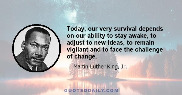 Today, our very survival depends on our ability to stay awake, to adjust to new ideas, to remain vigilant and to face the challenge of change.