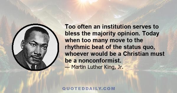 Too often an institution serves to bless the majority opinion. Today when too many move to the rhythmic beat of the status quo, whoever would be a Christian must be a nonconformist.