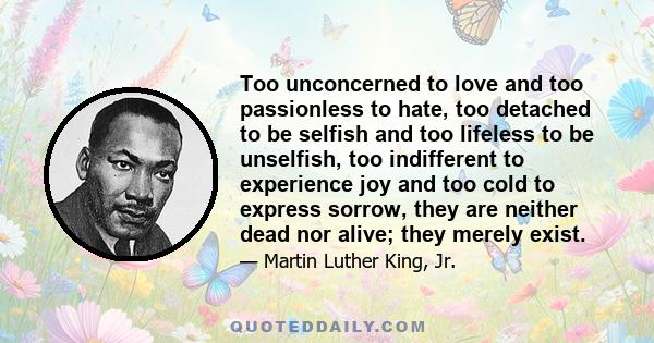 Too unconcerned to love and too passionless to hate, too detached to be selfish and too lifeless to be unselfish, too indifferent to experience joy and too cold to express sorrow, they are neither dead nor alive; they