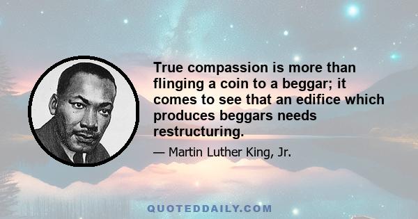 True compassion is more than flinging a coin to a beggar; it comes to see that an edifice which produces beggars needs restructuring.