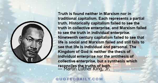 Truth is found neither in Marxism nor in traditional capitalism. Each represents a partial truth. Historically capitalism failed to see the truth in collective enterprise, and Marxism failed to see the truth in