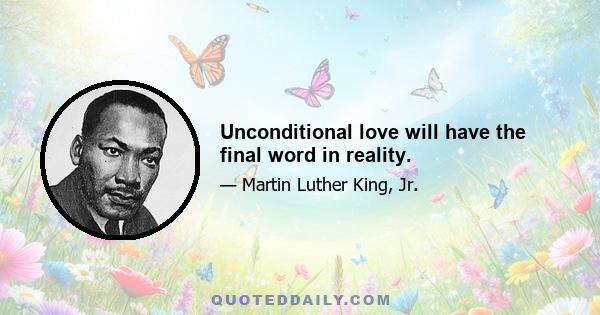 Unconditional love will have the final word in reality.