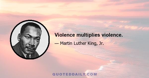 Violence multiplies violence.