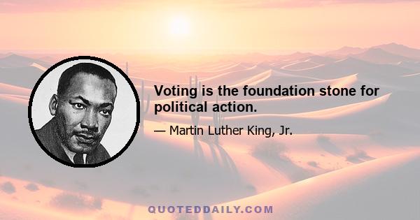 Voting is the foundation stone for political action.