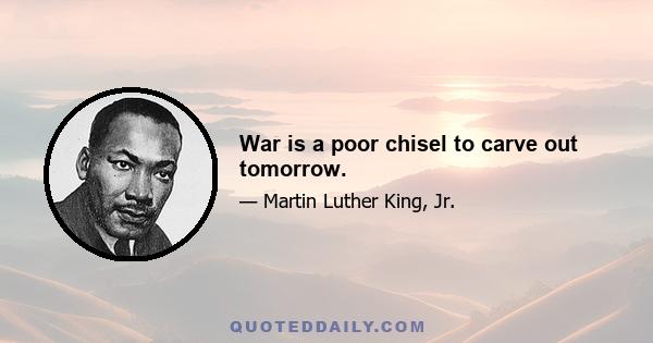 War is a poor chisel to carve out tomorrow.