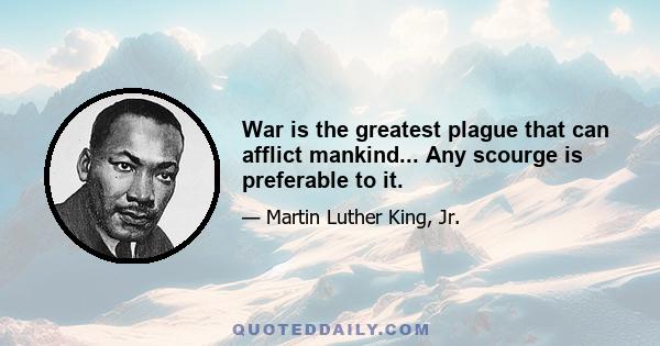 War is the greatest plague that can afflict mankind... Any scourge is preferable to it.