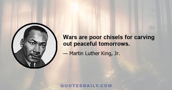 Wars are poor chisels for carving out peaceful tomorrows.