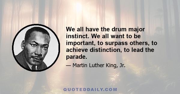 We all have the drum major instinct. We all want to be important, to surpass others, to achieve distinction, to lead the parade.