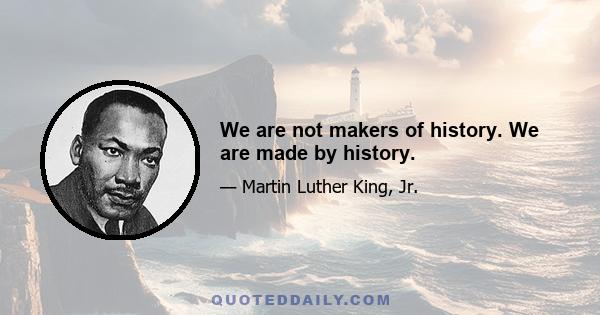 We are not makers of history. We are made by history.