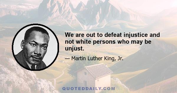 We are out to defeat injustice and not white persons who may be unjust.