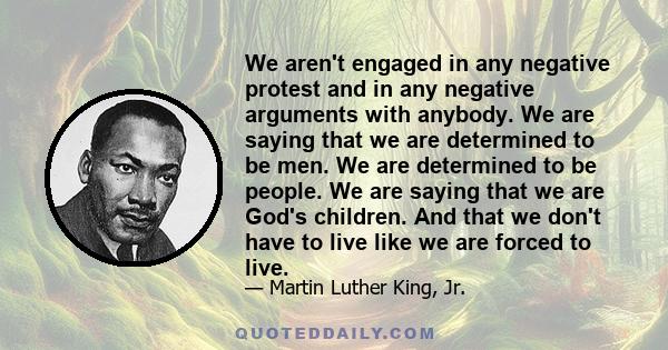 We aren't engaged in any negative protest and in any negative arguments with anybody. We are saying that we are determined to be men. We are determined to be people. We are saying that we are God's children. And that we 