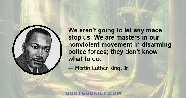 We aren't going to let any mace stop us. We are masters in our nonviolent movement in disarming police forces; they don't know what to do.