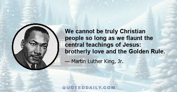 We cannot be truly Christian people so long as we flaunt the central teachings of Jesus: brotherly love and the Golden Rule.