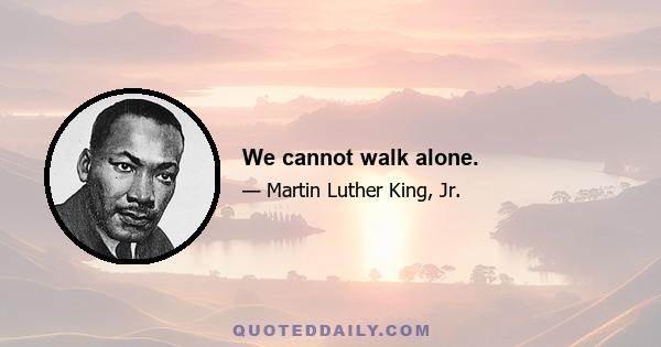 We cannot walk alone.