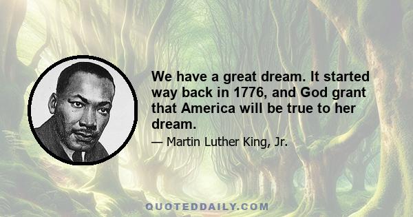 We have a great dream. It started way back in 1776, and God grant that America will be true to her dream.