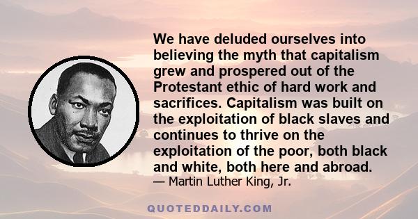 We have deluded ourselves into believing the myth that capitalism grew and prospered out of the Protestant ethic of hard work and sacrifices. Capitalism was built on the exploitation of black slaves and continues to