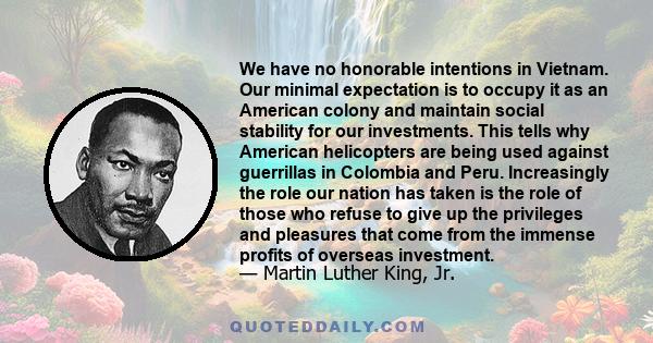 We have no honorable intentions in Vietnam. Our minimal expectation is to occupy it as an American colony and maintain social stability for our investments. This tells why American helicopters are being used against