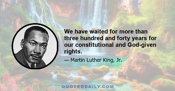 We have waited for more than three hundred and forty years for our constitutional and God-given rights.