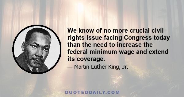 We know of no more crucial civil rights issue facing Congress today than the need to increase the federal minimum wage and extend its coverage.