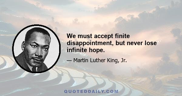 We must accept finite disappointment, but never lose infinite hope.