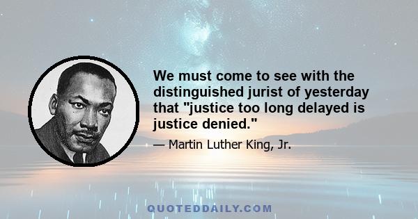 We must come to see with the distinguished jurist of yesterday that justice too long delayed is justice denied.