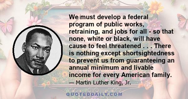 We must develop a federal program of public works, retraining, and jobs for all - so that none, white or black, will have cause to feel threatened . . . There is nothing except shortsightedness to prevent us from