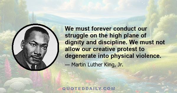 We must forever conduct our struggle on the high plane of dignity and discipline. We must not allow our creative protest to degenerate into physical violence.