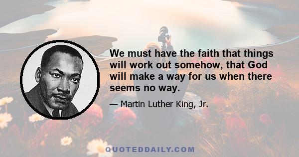 We must have the faith that things will work out somehow, that God will make a way for us when there seems no way.