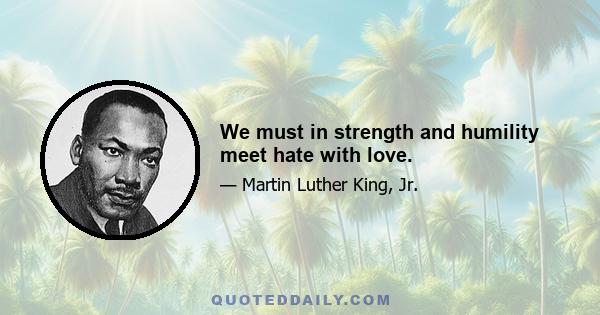 We must in strength and humility meet hate with love.