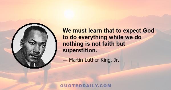 We must learn that to expect God to do everything while we do nothing is not faith but superstition.