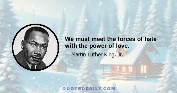 We must meet the forces of hate with the power of love.