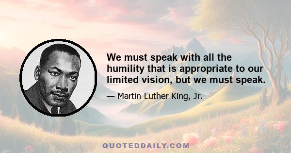 We must speak with all the humility that is appropriate to our limited vision, but we must speak.