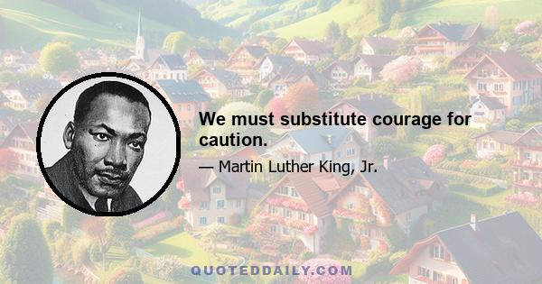 We must substitute courage for caution.