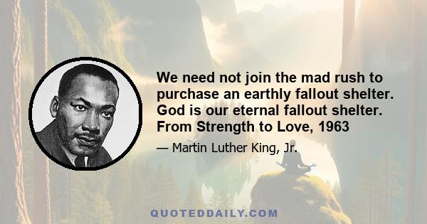 We need not join the mad rush to purchase an earthly fallout shelter. God is our eternal fallout shelter. From Strength to Love, 1963