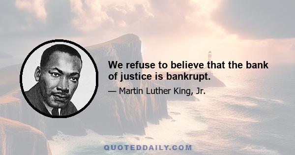 We refuse to believe that the bank of justice is bankrupt.