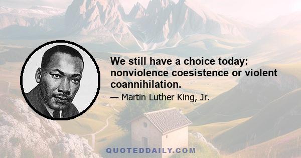 We still have a choice today: nonviolence coesistence or violent coannihilation.