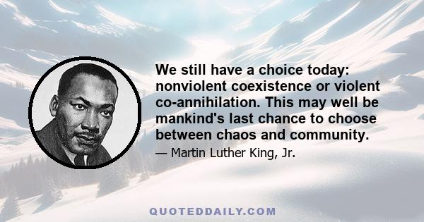 We still have a choice today: nonviolent coexistence or violent co-annihilation. This may well be mankind's last chance to choose between chaos and community.