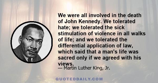 We were all involved in the death of John Kennedy. We tolerated hate; we tolerated the sick stimulation of violence in all walks of life; and we tolerated the differential application of law, which said that a man's