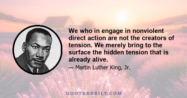 We who in engage in nonviolent direct action are not the creators of tension. We merely bring to the surface the hidden tension that is already alive.