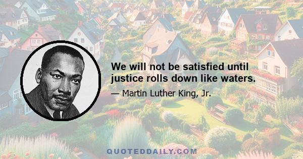 We will not be satisfied until justice rolls down like waters.